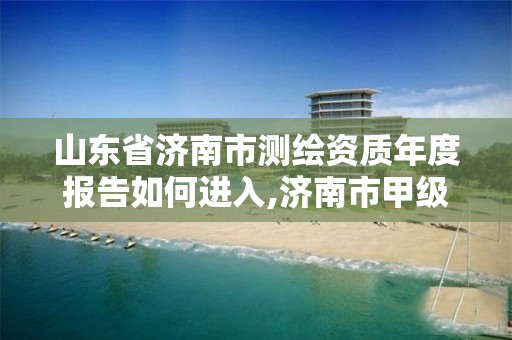 山東省濟南市測繪資質年度報告如何進入,濟南市甲級測繪資質單位。