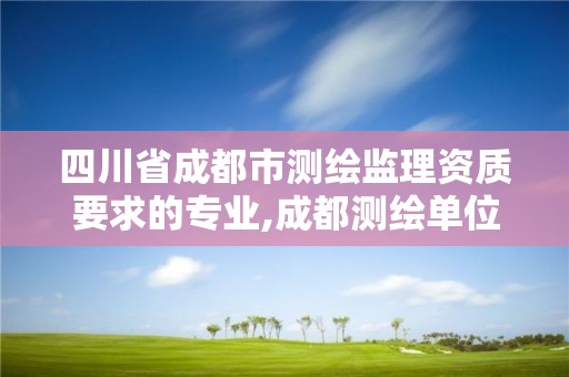 四川省成都市測繪監(jiān)理資質(zhì)要求的專業(yè),成都測繪單位。