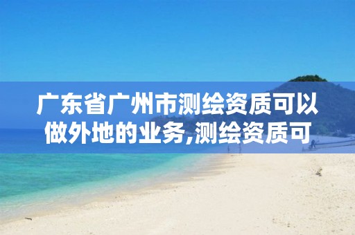 廣東省廣州市測繪資質(zhì)可以做外地的業(yè)務(wù),測繪資質(zhì)可以跨省承接業(yè)務(wù)嗎。