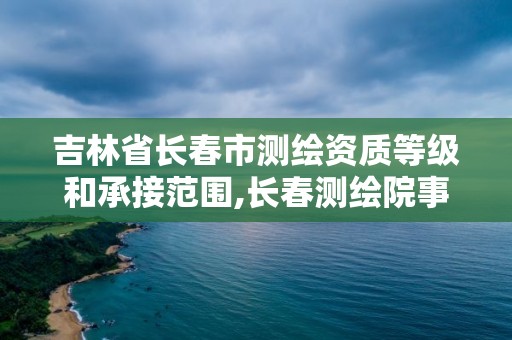 吉林省長春市測繪資質等級和承接范圍,長春測繪院事業(yè)編。