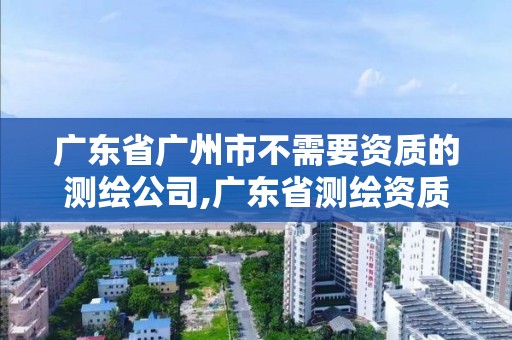 廣東省廣州市不需要資質的測繪公司,廣東省測繪資質單位名單。