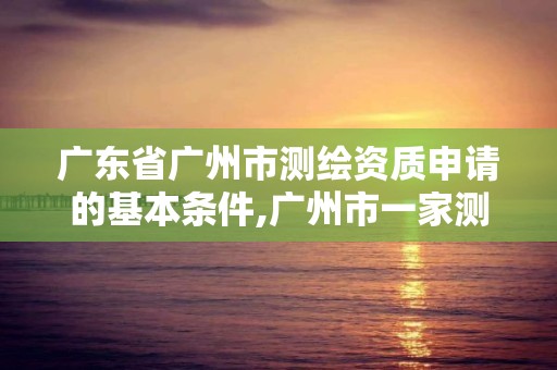 廣東省廣州市測繪資質申請的基本條件,廣州市一家測繪資質單位。