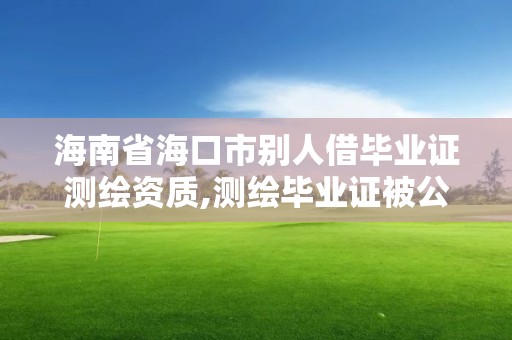 海南省海口市別人借畢業證測繪資質,測繪畢業證被公司盜用。