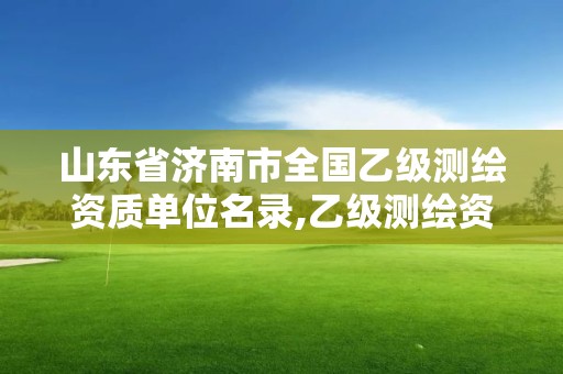 山東省濟南市全國乙級測繪資質單位名錄,乙級測繪資質延期公告山東。