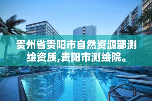 貴州省貴陽市自然資源部測繪資質,貴陽市測繪院。