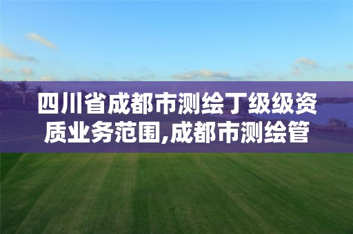 四川省成都市測繪丁級級資質業(yè)務范圍,成都市測繪管理辦法。