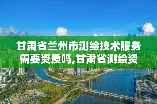 甘肅省蘭州市測繪技術服務需要資質嗎,甘肅省測繪資質管理平臺。