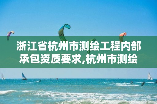 浙江省杭州市測繪工程內部承包資質要求,杭州市測繪管理服務平臺。