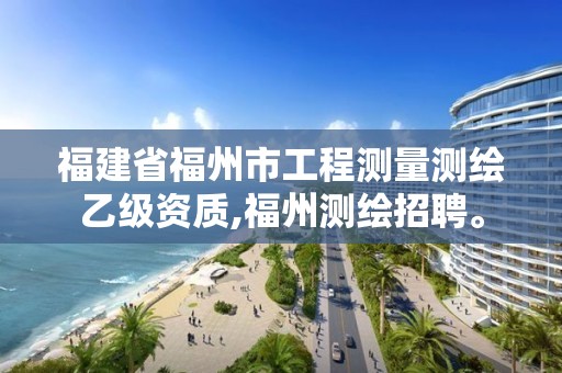 福建省福州市工程測量測繪乙級資質(zhì),福州測繪招聘。