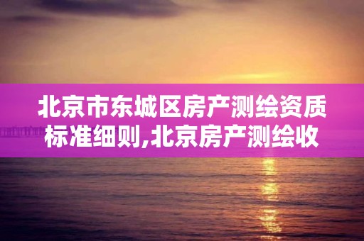 北京市東城區房產測繪資質標準細則,北京房產測繪收費標準。