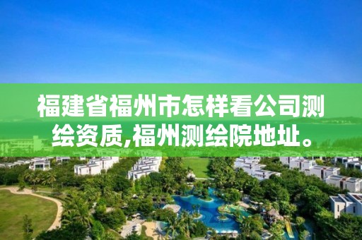 福建省福州市怎樣看公司測(cè)繪資質(zhì),福州測(cè)繪院地址。