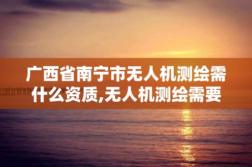 廣西省南寧市無人機測繪需什么資質,無人機測繪需要哪些資質。