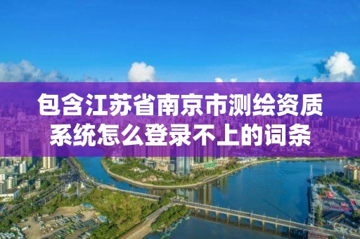 包含江蘇省南京市測繪資質系統怎么登錄不上的詞條