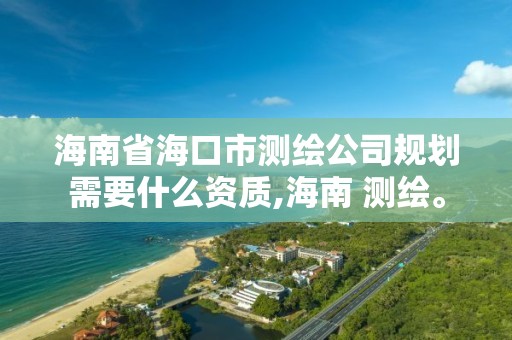 海南省海口市測繪公司規劃需要什么資質,海南 測繪。