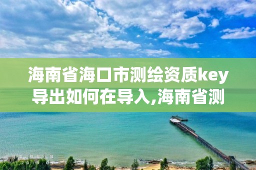 海南省海口市測繪資質key導出如何在導入,海南省測繪外來單位是不是放開。