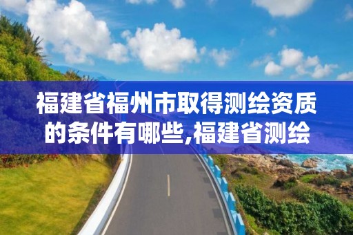 福建省福州市取得測繪資質的條件有哪些,福建省測繪資質管理系統。