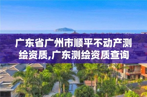 廣東省廣州市順平不動產(chǎn)測繪資質(zhì),廣東測繪資質(zhì)查詢。