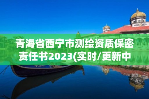 青海省西寧市測繪資質保密責任書2023(實時/更新中)