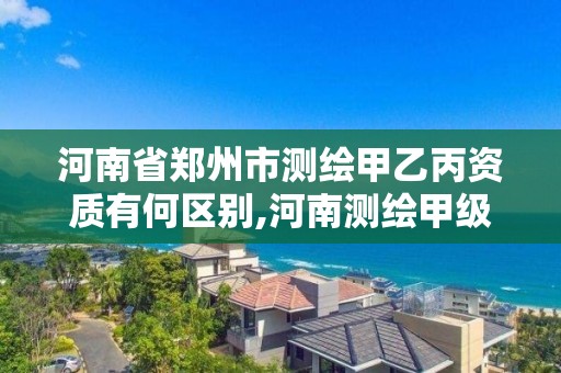 河南省鄭州市測繪甲乙丙資質有何區別,河南測繪甲級資質單位。