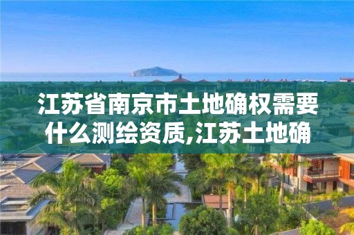 江蘇省南京市土地確權(quán)需要什么測繪資質(zhì),江蘇土地確權(quán)政策詳細條款。