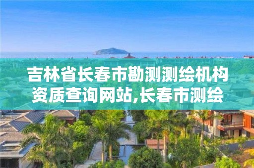 吉林省長春市勘測測繪機構資質查詢網站,長春市測繪公司招聘。