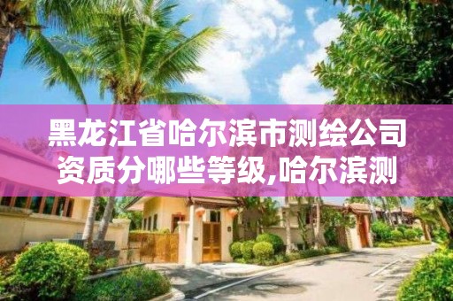 黑龍江省哈爾濱市測繪公司資質分哪些等級,哈爾濱測繪公司哪家好。