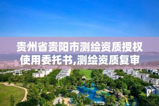 貴州省貴陽市測繪資質授權使用委托書,測繪資質復審換證貴州。