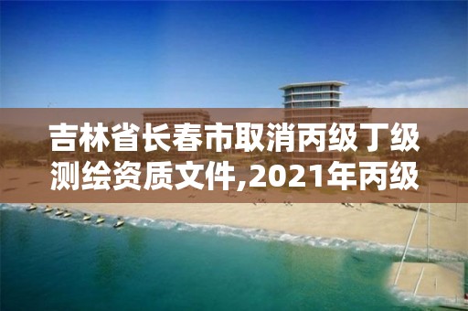 吉林省長春市取消丙級(jí)丁級(jí)測繪資質(zhì)文件,2021年丙級(jí)測繪資質(zhì)延期。