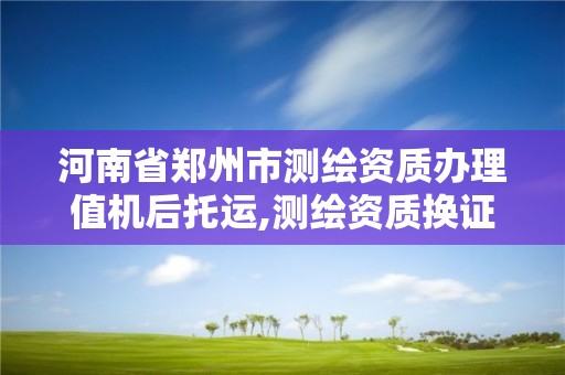 河南省鄭州市測繪資質辦理值機后托運,測繪資質換證嚴格嗎。