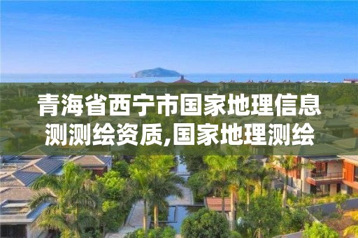 青海省西寧市國家地理信息測測繪資質(zhì),國家地理測繪資質(zhì)查詢。