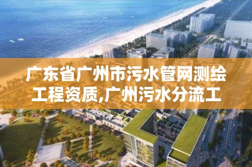 廣東省廣州市污水管網測繪工程資質,廣州污水分流工程。