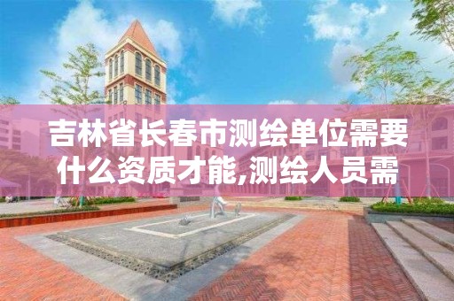 吉林省長春市測繪單位需要什么資質才能,測繪人員需要什么資質。