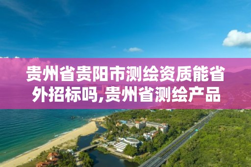 貴州省貴陽市測繪資質能省外招標嗎,貴州省測繪產品收費標準。