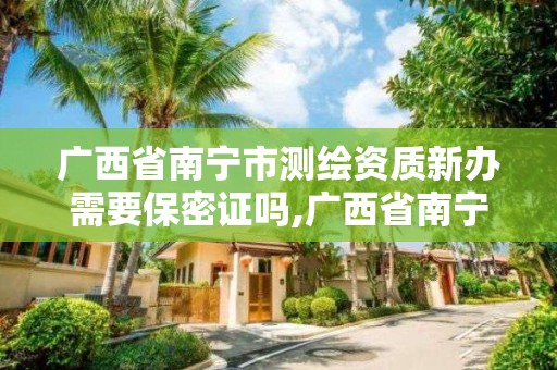 廣西省南寧市測繪資質(zhì)新辦需要保密證嗎,廣西省南寧市測繪資質(zhì)新辦需要保密證嗎現(xiàn)在。