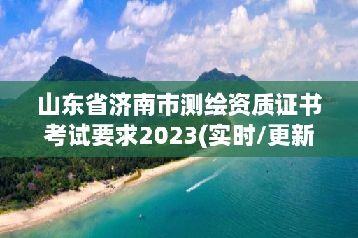 山東省濟南市測繪資質證書考試要求2023(實時/更新中)