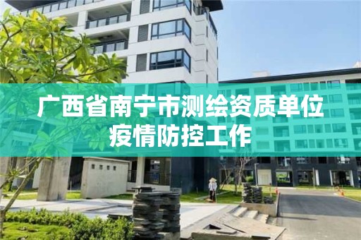 廣西省南寧市測繪資質(zhì)單位疫情防控工作