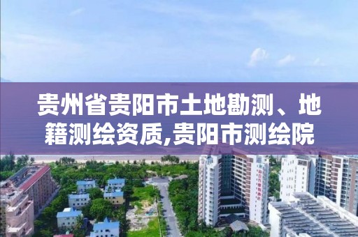 貴州省貴陽市土地勘測、地籍測繪資質,貴陽市測繪院機構代碼。