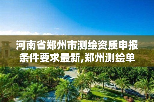 河南省鄭州市測繪資質申報條件要求最新,鄭州測繪單位。