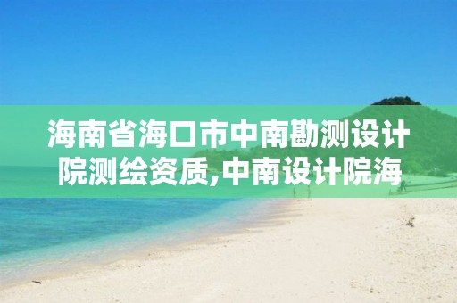 海南省海口市中南勘測設計院測繪資質,中南設計院海南分公司。