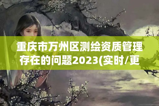 重慶市萬州區測繪資質管理存在的問題2023(實時/更新中)