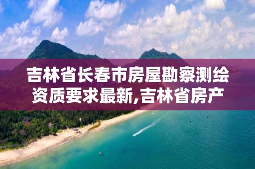 吉林省長春市房屋勘察測繪資質要求最新,吉林省房產測繪收費標準2019。