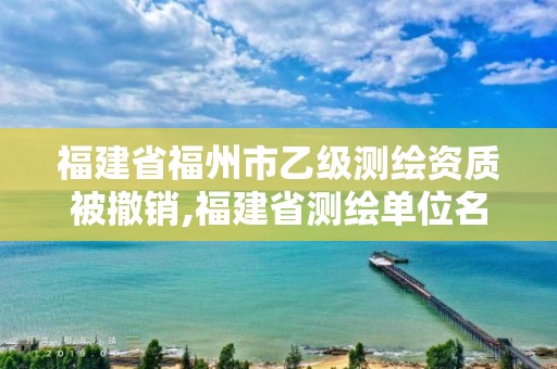 福建省福州市乙級測繪資質被撤銷,福建省測繪單位名單。