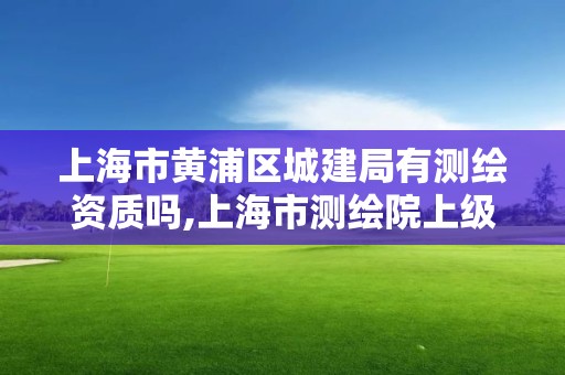 上海市黃浦區(qū)城建局有測繪資質嗎,上海市測繪院上級單位。