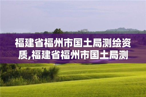 福建省福州市國土局測繪資質,福建省福州市國土局測繪資質公示。