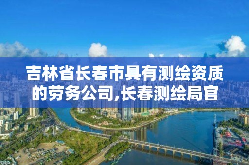 吉林省長春市具有測繪資質(zhì)的勞務(wù)公司,長春測繪局官網(wǎng)。