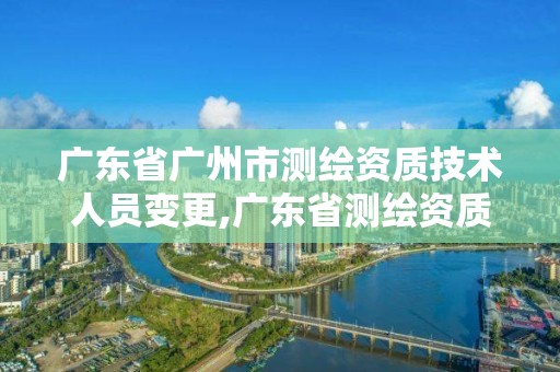 廣東省廣州市測(cè)繪資質(zhì)技術(shù)人員變更,廣東省測(cè)繪資質(zhì)查詢。