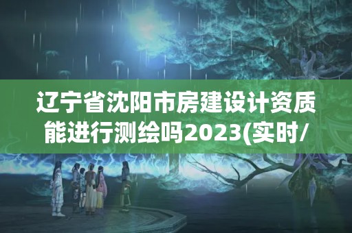 遼寧省沈陽市房建設計資質能進行測繪嗎2023(實時/更新中)