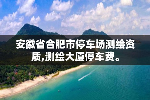 安徽省合肥市停車場測繪資質(zhì),測繪大廈停車費。