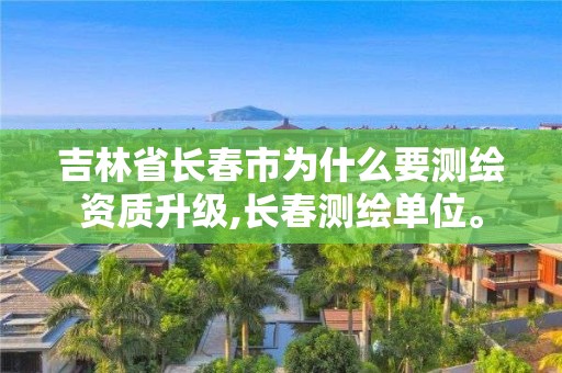 吉林省長春市為什么要測繪資質升級,長春測繪單位。