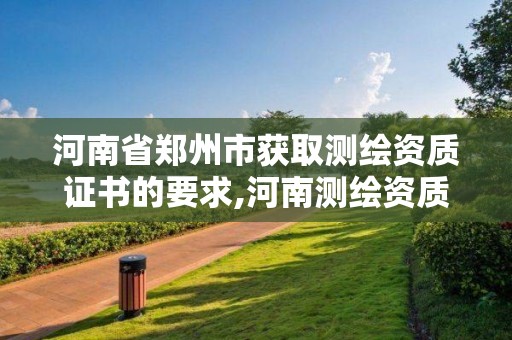 河南省鄭州市獲取測繪資質證書的要求,河南測繪資質公示。